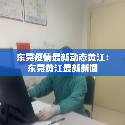 东莞疫情最新动态黄江:东莞黄江最新新闻 东莞疫情最新动态黄江:东莞黄江最新新闻