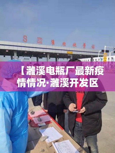【濉溪电瓶厂最新疫情情况·濉溪开发区电瓶厂全称】 【濉溪电瓶厂最新疫情情况·濉溪开发区电瓶厂全称】