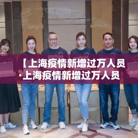 【上海疫情新增过万人员·上海疫情新增过万人员有多少】 【上海疫情新增过万人员·上海疫情新增过万人员有多少】