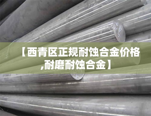 【西青区正规耐蚀合金价格,耐磨耐蚀合金】