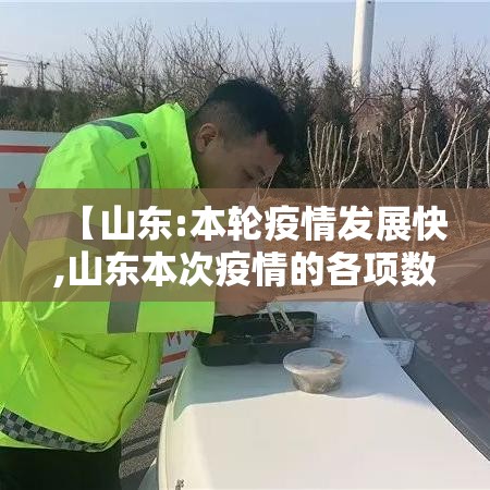 【山东:本轮疫情发展快,山东本次疫情的各项数据】