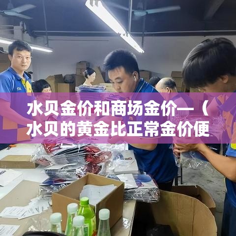 水贝金价和商场金价—(水贝的黄金比正常金价便宜多少钱) 水贝金价和商场金价—(水贝的黄金比正常金价便宜多少钱)