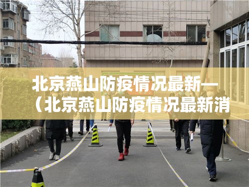 北京燕山防疫情况最新—（北京燕山防疫情况最新消息）