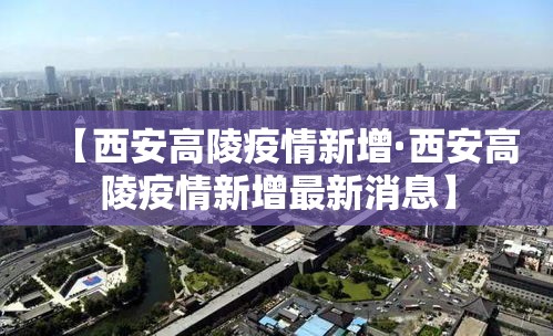 【西安高陵疫情新增·西安高陵疫情新增最新消息】 【西安高陵疫情新增·西安高陵疫情新增最新消息】