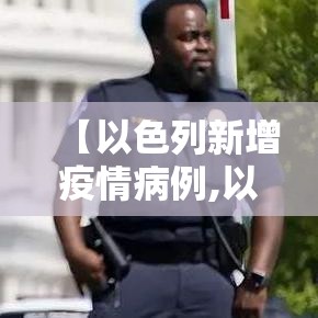 【以色列新增疫情病例,以色列新型冠状病毒新增病例】 【以色列新增疫情病例,以色列新型冠状病毒新增病例】