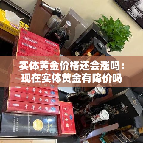 实体黄金价格还会涨吗：现在实体黄金有降价吗