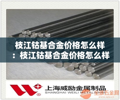 枝江钴基合金价格怎么样:枝江钴基合金价格怎么样啊 枝江钴基合金价格怎么样:枝江钴基合金价格怎么样啊
