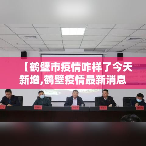 【鹤壁市疫情咋样了今天新增,鹤壁疫情最新消息新增小区】 【鹤壁市疫情咋样了今天新增,鹤壁疫情最新消息新增小区】