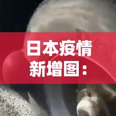 日本疫情新增图:日本疫情实时动态新增 日本疫情新增图:日本疫情实时动态新增