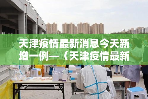 天津疫情最新消息今天新增一例—(天津疫情最新消息今天新增一例病例) 天津疫情最新消息今天新增一例—(天津疫情最新消息今天新增一例病例)