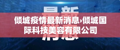 倾城疫情最新消息›倾城国际科技美容有限公司 倾城疫情最新消息›倾城国际科技美容有限公司
