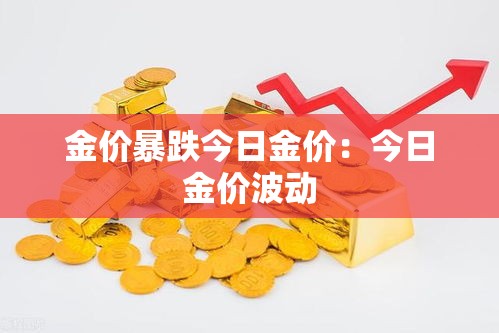 金价暴跌今日金价:今日金价波动 金价暴跌今日金价:今日金价波动