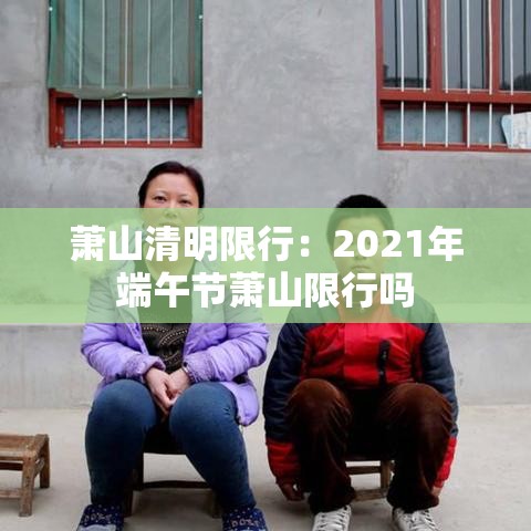 萧山清明限行：2021年端午节萧山限行吗