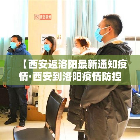 【西安返洛阳最新通知疫情·西安到洛阳疫情防控】 【西安返洛阳最新通知疫情·西安到洛阳疫情防控】