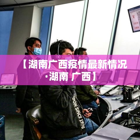 【湖南广西疫情最新情况·湖南 广西】 【湖南广西疫情最新情况·湖南 广西】
