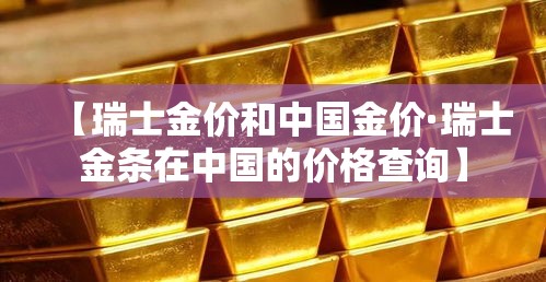 【瑞士金价和中国金价·瑞士金条在中国的价格查询】 【瑞士金价和中国金价·瑞士金条在中国的价格查询】