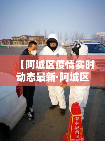 【阿城区疫情实时动态最新·阿城区疫情实时动态最新情况】
