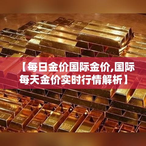 【每日金价国际金价,国际每天金价实时行情解析】 【每日金价国际金价,国际每天金价实时行情解析】