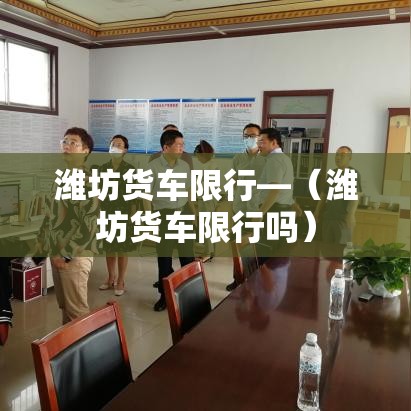 潍坊货车限行—(潍坊货车限行吗) 潍坊货车限行—(潍坊货车限行吗)