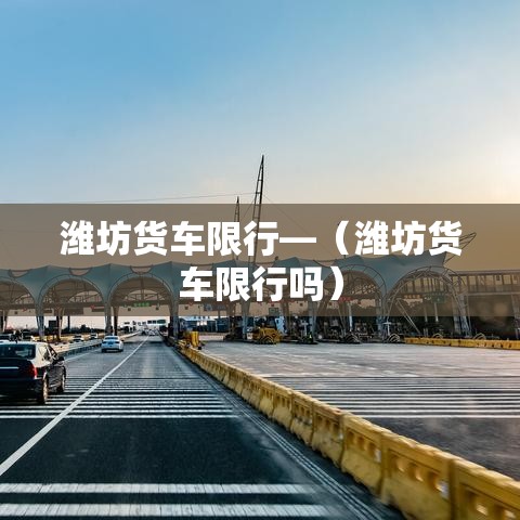 潍坊货车限行—(潍坊货车限行吗) 潍坊货车限行—(潍坊货车限行吗)
