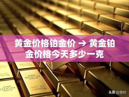 黄金价格铂金价 → 黄金铂金价格今天多少一克 黄金价格铂金价 → 黄金铂金价格今天多少一克