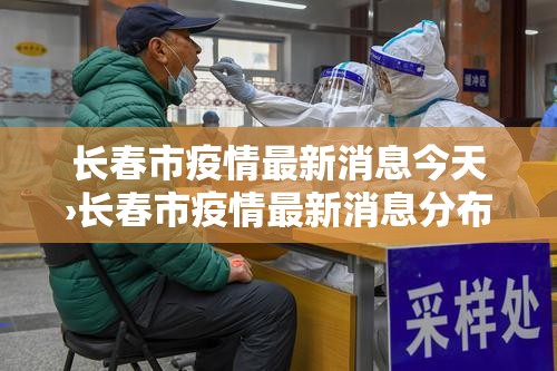 长春市疫情最新消息今天›长春市疫情最新消息分布 长春市疫情最新消息今天›长春市疫情最新消息分布