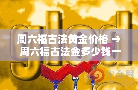 周六福古法黄金价格 → 周六福古法金多少钱一克 周六福古法黄金价格 → 周六福古法金多少钱一克
