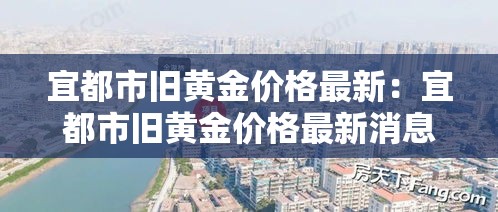 宜都市旧黄金价格最新:宜都市旧黄金价格最新消息 宜都市旧黄金价格最新:宜都市旧黄金价格最新消息