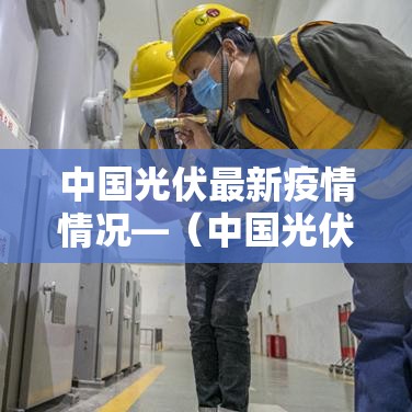 中国光伏最新疫情情况—(中国光伏最新疫情情况如何) 中国光伏最新疫情情况—(中国光伏最新疫情情况如何)