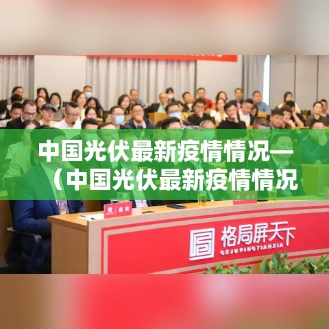 中国光伏最新疫情情况—(中国光伏最新疫情情况如何) 中国光伏最新疫情情况—(中国光伏最新疫情情况如何)