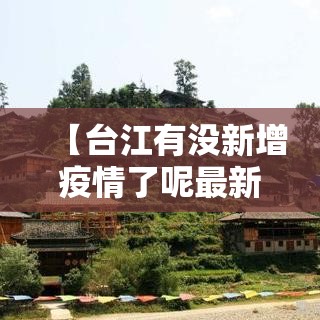 【台江有没新增疫情了呢最新消息,台江县疫情防控】 【台江有没新增疫情了呢最新消息,台江县疫情防控】