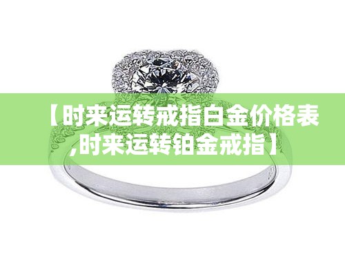【时来运转戒指白金价格表,时来运转铂金戒指】