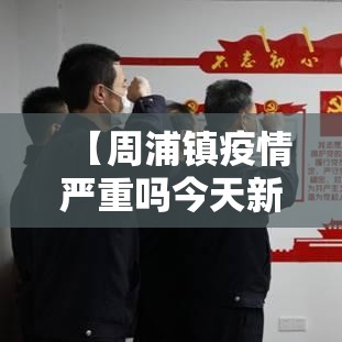 【周浦镇疫情严重吗今天新增·周浦新冠最新消息】