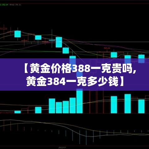 【黄金价格388一克贵吗,黄金384一克多少钱】