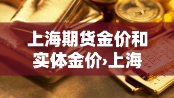 上海期货金价和实体金价›上海期货金价和实体金价一样吗 上海期货金价和实体金价›上海期货金价和实体金价一样吗