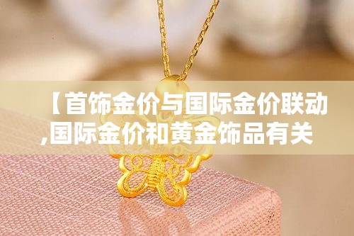 【首饰金价与国际金价联动,国际金价和黄金饰品有关吗】 【首饰金价与国际金价联动,国际金价和黄金饰品有关吗】