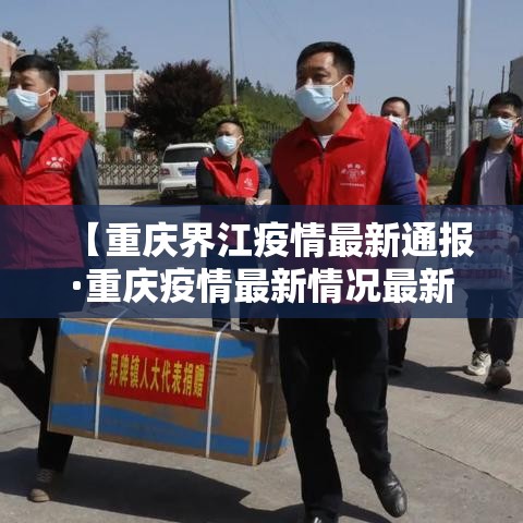 【重庆界江疫情最新通报·重庆疫情最新情况最新消息今天】 【重庆界江疫情最新通报·重庆疫情最新情况最新消息今天】