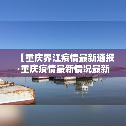 【重庆界江疫情最新通报·重庆疫情最新情况最新消息今天】 【重庆界江疫情最新通报·重庆疫情最新情况最新消息今天】