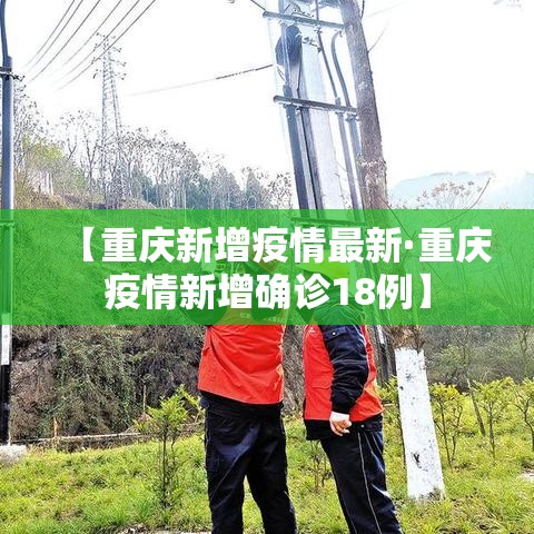 【重庆新增疫情最新·重庆疫情新增确诊18例】 【重庆新增疫情最新·重庆疫情新增确诊18例】