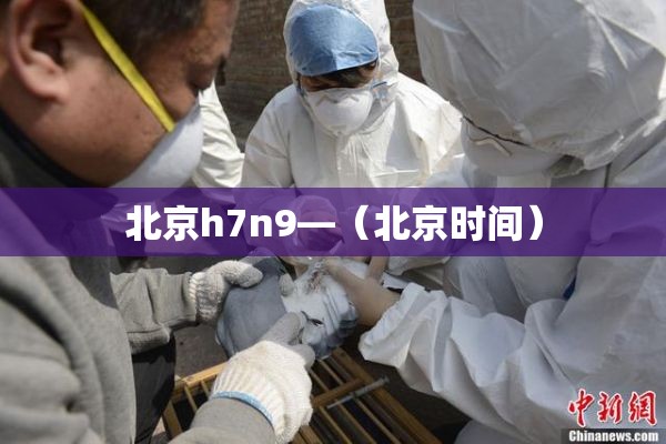 北京h7n9—(北京时间) 北京h7n9—(北京时间)