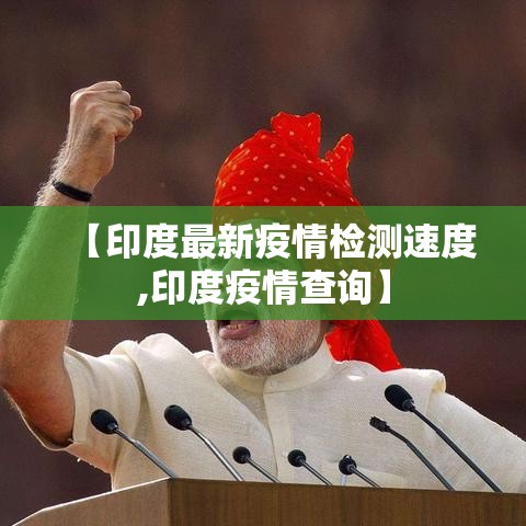 【印度最新疫情检测速度,印度疫情查询】 【印度最新疫情检测速度,印度疫情查询】