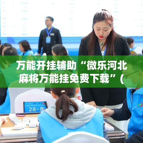 万能开挂辅助“微乐河北麻将万能挂免费下载	”(作弊)辅助透视教程
