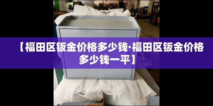 【福田区钣金价格多少钱·福田区钣金价格多少钱一平】 【福田区钣金价格多少钱·福田区钣金价格多少钱一平】