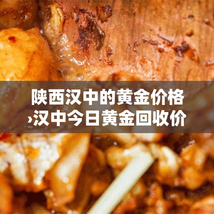 陕西汉中的黄金价格›汉中今日黄金回收价格 陕西汉中的黄金价格›汉中今日黄金回收价格