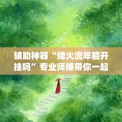 辅助神器“烽火流年能开挂吗”专业师傅带你一起了解(确实有挂