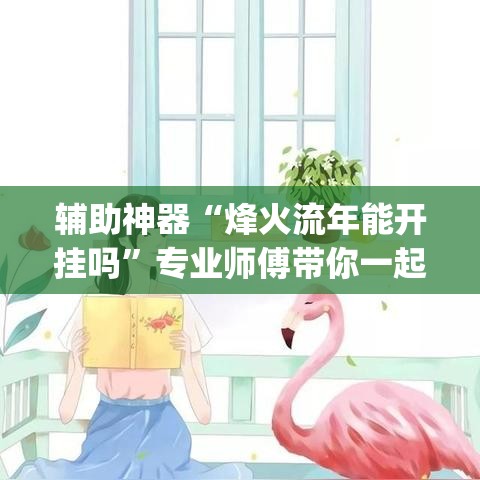 辅助神器“烽火流年能开挂吗	”专业师傅带你一起了解(确实有挂