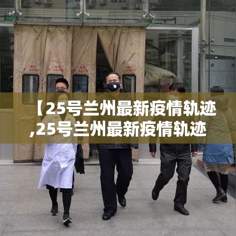 【25号兰州最新疫情轨迹,25号兰州最新疫情轨迹查询】 【25号兰州最新疫情轨迹,25号兰州最新疫情轨迹查询】