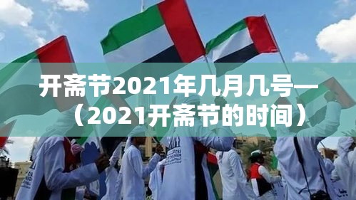 开斋节2021年几月几号—(2021开斋节的时间) 开斋节2021年几月几号—(2021开斋节的时间)