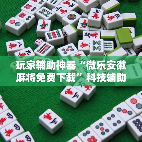 玩家辅助神器“微乐安徽麻将免费下载”科技辅助神器手机版