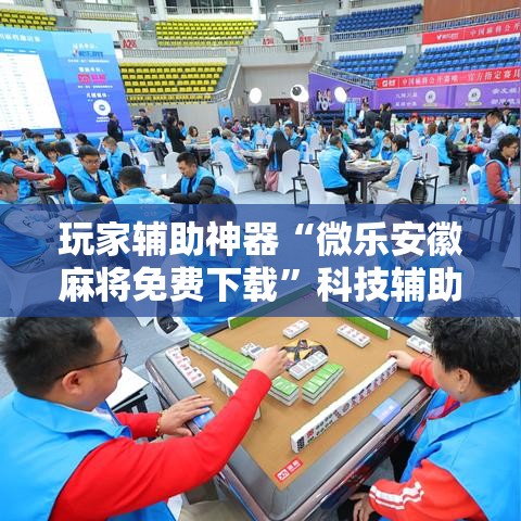 玩家辅助神器“微乐安徽麻将免费下载”科技辅助神器手机版